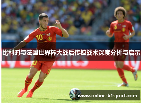 比利时与法国世界杯大战后传控战术深度分析与启示