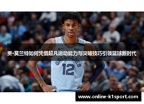 贾·莫兰特如何凭借超凡运动能力与突破技巧引领篮球新时代