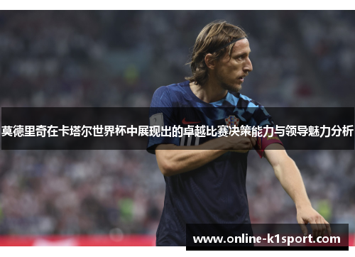 莫德里奇在卡塔尔世界杯中展现出的卓越比赛决策能力与领导魅力分析