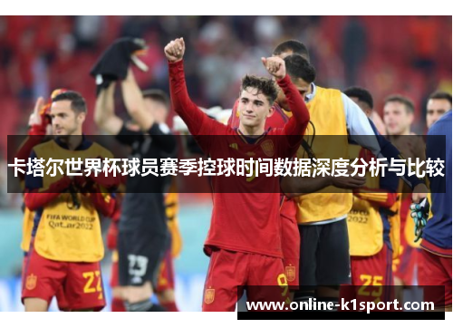 卡塔尔世界杯球员赛季控球时间数据深度分析与比较