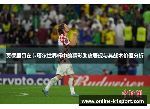 莫德里奇在卡塔尔世界杯中的精彩助攻表现与其战术价值分析