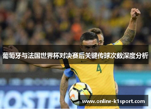 葡萄牙与法国世界杯对决赛后关键传球次数深度分析