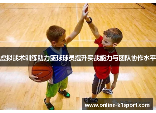 虚拟战术训练助力篮球球员提升实战能力与团队协作水平