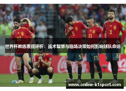 世界杯教练表现评析：战术智慧与临场决策如何影响球队命运