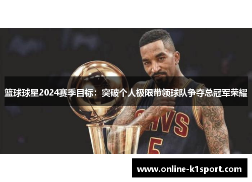 篮球球星2024赛季目标：突破个人极限带领球队争夺总冠军荣耀