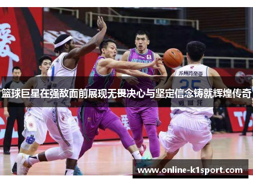 篮球巨星在强敌面前展现无畏决心与坚定信念铸就辉煌传奇