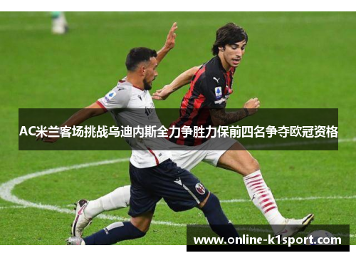 AC米兰客场挑战乌迪内斯全力争胜力保前四名争夺欧冠资格