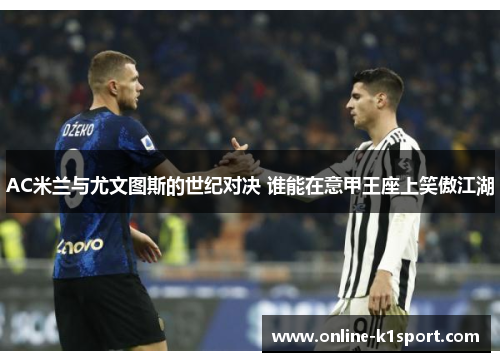 AC米兰与尤文图斯的世纪对决 谁能在意甲王座上笑傲江湖