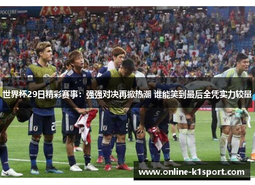 世界杯29日精彩赛事：强强对决再掀热潮 谁能笑到最后全凭实力较量