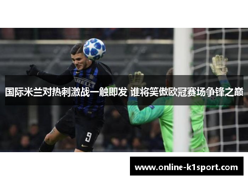 国际米兰对热刺激战一触即发 谁将笑傲欧冠赛场争锋之巅