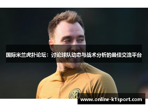 国际米兰虎扑论坛：讨论球队动态与战术分析的最佳交流平台