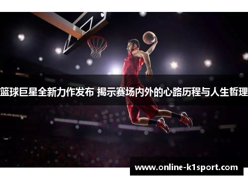 篮球巨星全新力作发布 揭示赛场内外的心路历程与人生哲理