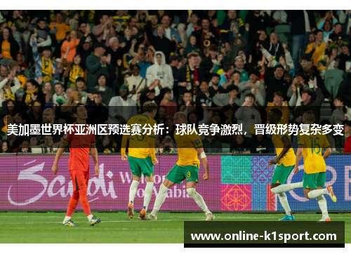 美加墨世界杯亚洲区预选赛分析：球队竞争激烈，晋级形势复杂多变