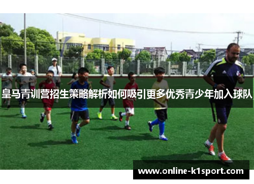 皇马青训营招生策略解析如何吸引更多优秀青少年加入球队