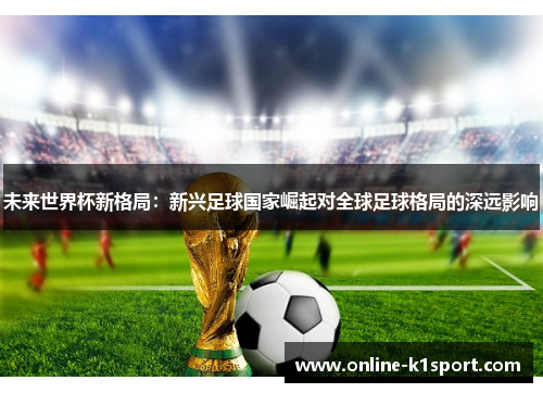 未来世界杯新格局：新兴足球国家崛起对全球足球格局的深远影响