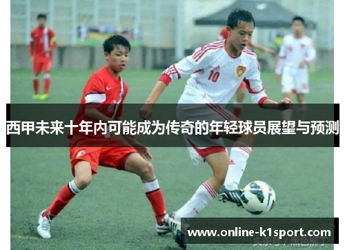 西甲未来十年内可能成为传奇的年轻球员展望与预测