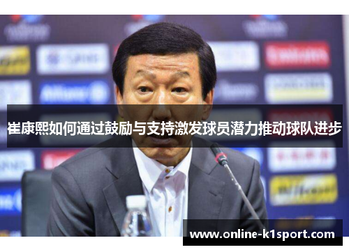 崔康熙如何通过鼓励与支持激发球员潜力推动球队进步