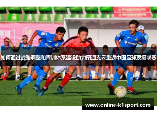 如何通过战略调整和青训体系建设助力南通支云重返中国足球顶级联赛