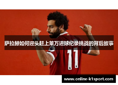 萨拉赫如何迎头赶上莱万进球纪录挑战的背后故事