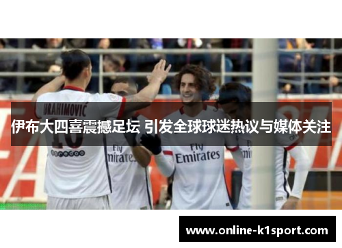 伊布大四喜震撼足坛 引发全球球迷热议与媒体关注